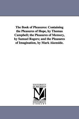 The Book of Pleasures: Containing the Pleasures of Hope, by Thomas Campbell; the Pleasures of Memory, by Samuel Rogers; and the Pleasures of by None