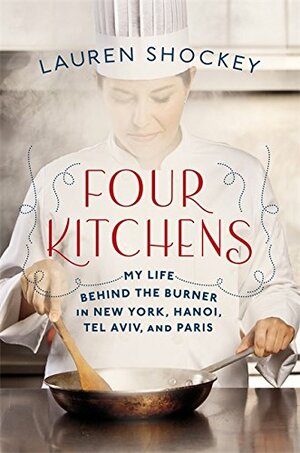 Four Kitchens: My Life Behind the Burner in New York, Hanoi, Tel Aviv, and Paris by Lauren Shockey