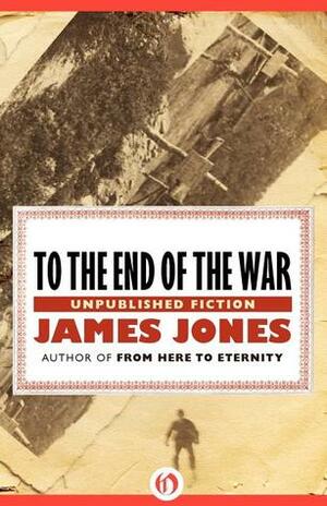 To the End of the War: Unpublished Fiction by James Jones
