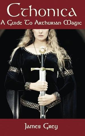 Cthonica: A Guide to Arthurian Magic by James Grey