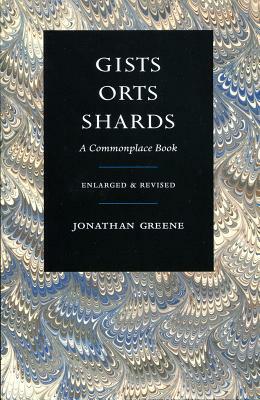 Gists, Orts, Shards: A Commonplace Book, Enlarged & Revised by Jonathan Greene