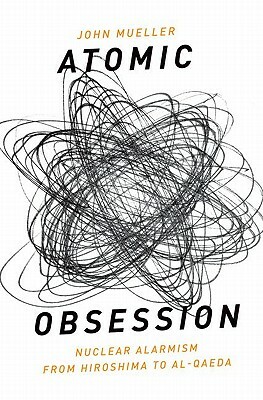 Atomic Obsession: Nuclear Alarmism from Hiroshima to Al-Qaeda by John Mueller