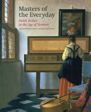 Masters of the Everyday: Dutch Artists in the Age of Vermeer by Quentin Buvelot, Desmond Shawe-Taylor