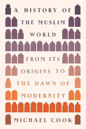 A History of the Muslim World: From Its Origins to the Dawn of Modernity by Michael A. Cook