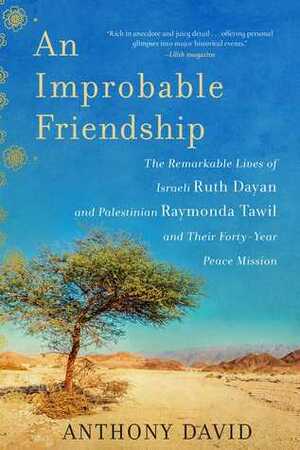 An Improbable Friendship: The Remarkable Lives of Israeli Ruth Dayan and Palestinian Raymonda Tawil and Their Forty-Year Peace Mission by Anthony David