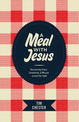 A Meal with Jesus: Discovering Grace, Community, & Mission Around the Table by Tim Chester