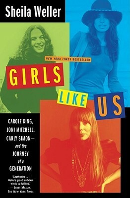 Girls Like Us: Carole King, Joni Mitchell, Carly Simon - and the Journey of a Generation by Sheila Weller