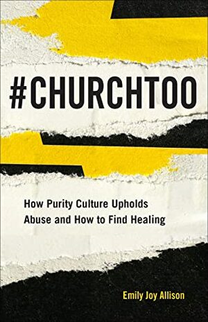 #ChurchToo: How Purity Culture Upholds Abuse and How to Find Healing by Emily Joy Allison