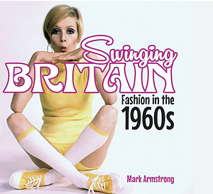 Swinging Britain: Fashion in the 1960s by Mark Armstrong