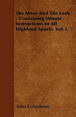 The Moor And The Loch - Containing Minute Instructions In All Highland Sports. Vol. I. by John Colquhoun