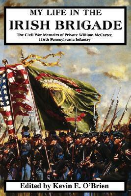 My Life In The Irish Brigade: The Civil War Memoirs Of Private William Mccarter, 116th Pennsylvania Infantry by William McCarter, Kevin E. O'Brien