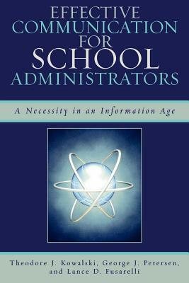 Effective Communication for School Administrators: A Necessity in an Information Age by Theodore J. Kowalski, Lance D. Fusarelli, George J. Petersen