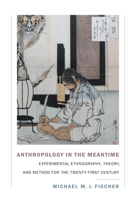 Anthropology in the Meantime: Experimental Ethnography, Theory, and Method for the Twenty-First Century by Michael M. J. Fischer
