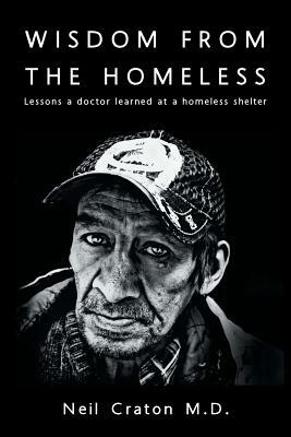 Wisdom From the Homeless: Lessons a Doctor Learned at a Homeless Shelter by Neil Craton