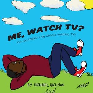 Me, Watch TV?: Can you imagine a day without watching TV? by Michael Hickman