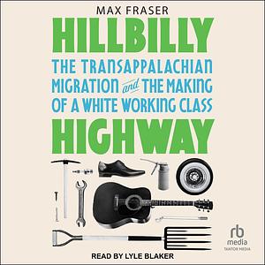 Hillbilly Highway: The Transappalachian Migration and the Making of a White Working Class by Max Fraser