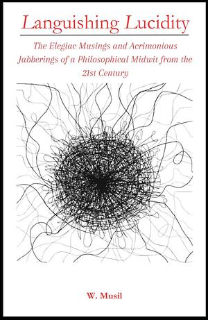 Languishing Lucidity: The Elegiac Musings and Acrimonious Jabberings of a Philosophical Midwit from the 21st Century  by Wyatt A. Musil