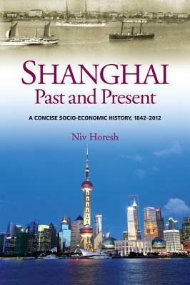 Shanghai, Past and Present: A Concise Socio-Economic History, 1842?2012 by Niv Horesh