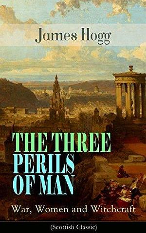 THE THREE PERILS OF MAN: War, Women and Witchcraft by James Hogg, James Hogg
