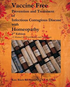 Vaccine Free: Prevention and Treatment of Infectious Contagious Disease with Homeopathy by Kate Birch