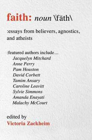 Faith: Essays from Believers, Agnostics, and Atheists by Victoria Zackheim