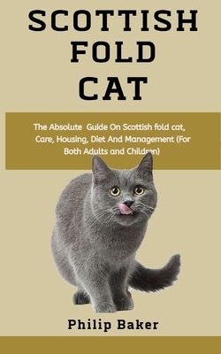 Scottish Fold Cat: The absolute guide on Scottish fold cat, care, housing, diet and management (for both adults and children) by Philip Baker
