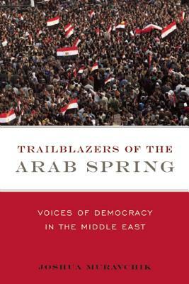 Trailblazers of the Arab Spring: Voices of Democracy in the Middle East by Joshua Muravchik