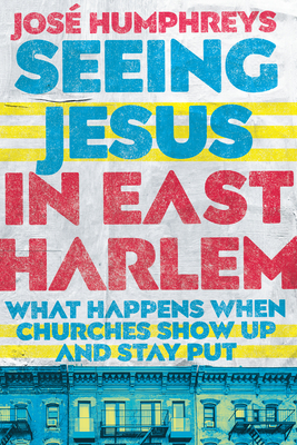 Seeing Jesus in East Harlem: What Happens When Churches Show Up and Stay Put by José Humphreys III