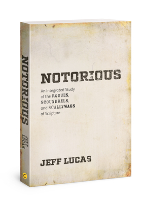 Notorious: An Integrated Study of the Rogues, Scoundrels, and Scallywags of Scripture by Jeff Lucas