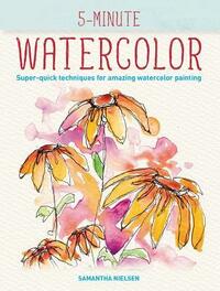 5-Minute Watercolor: Super-Quick Techniques for Amazing Watercolor Painting by Samantha Nielsen