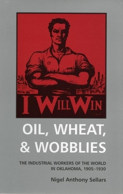 Oil, Wheat, & Wobblies: The Industrial Workers of the World in Oklahoma, 1905-1930 by Nigel Anthony Sellars