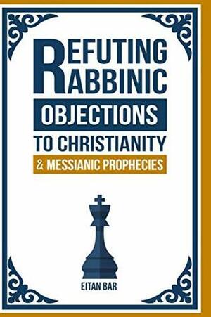 Refuting Rabbinic Objections to Christianity & Messianic Prophecies by Eitan Bar