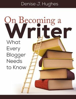 On Becoming a Writer: What Every Blogger Needs to Know by Denise J. Hughes