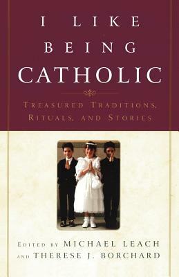 I Like Being Catholic: Treasured Traditions, Rituals, and Stories by Therese J. Borchard, Michael Leach