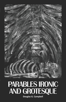 Parables Ironic and Grotesque by Douglas G. Campbell