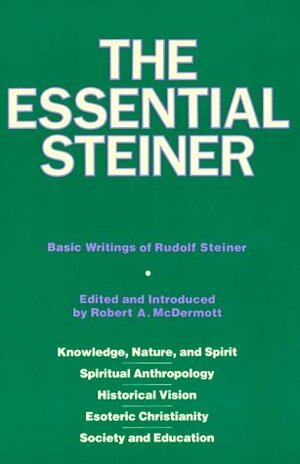 The Essential Steiner: Basic Writings of Rudolf Steiner: Knowledge, Nature, and Spirit; Spiritual Anthropology; Historical Vision; Esoteric Christianity; Society and Education by Robert A. McDermott, Rudolf Steiner