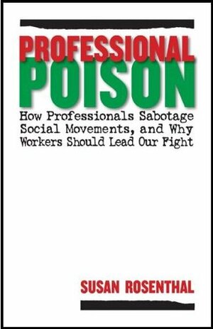 Professional Poison: How Professionals Sabotage Social Movements, and Why Workers Should Lead Our Fight by Susan Rosenthal