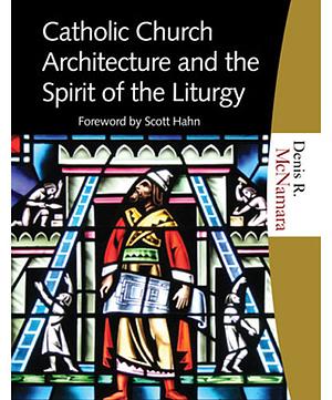 Catholic Church Architecture and the Spirit of the Liturgy by Denis R. McNamara