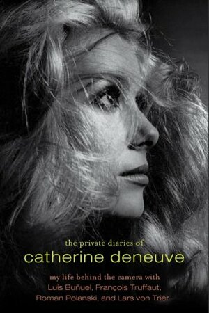 The Private Diaries of Catherine Deneuve: My Life Behind the Camera With Luis Bunuel, Francois Truffaut, Roman Polanski, and Lars Von Trier by Catherine Deneuve