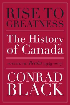 Rise to Greatness, Volume 3: Realm (1949-2017): The History of Canada from the Vikings to the Present by Conrad Black