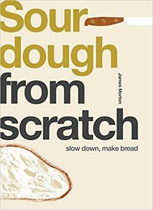 From Scratch: Sourdough: Slow Down, Make Bread by James Morton