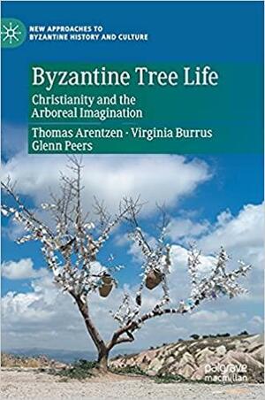 Byzantine Tree Life: Christianity and the Arboreal Imagination by Thomas Arentzen, Glenn Peers, Virginia Burrus