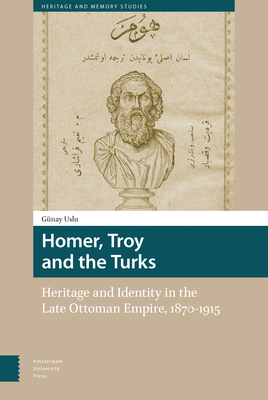 Homer, Troy and the Turks: Heritage and Identity in the Late Ottoman Empire, 1870-1915 by Günay Uslu