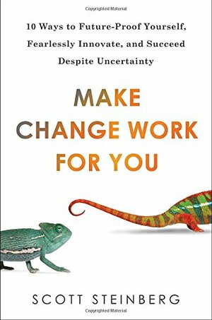 Make Change Work for You: 10 Ways to Future-Proof Yourself, Fearlessly Innovate, and Succeed Despite Uncer tainty by Scott Steinberg