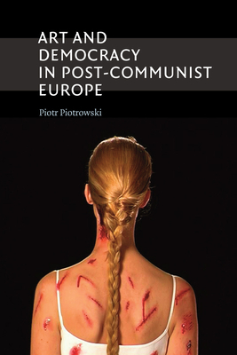 Art and Democracy in Post-Communist Europe by Piotr Piotrowski