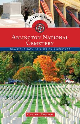 Historical Tours Arlington National Cemetery: Trace the Path of America's Heritage by Cynthia Parzych