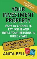 Your Investment Property: How to Choose it, Pay for it and Triple Your Returns in Three Years by Anita Bell