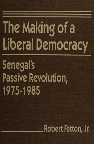The Making of a Liberal Democracy: Senegal's Passive Revolution, 1975-1985 by Robert Fatton Jr.