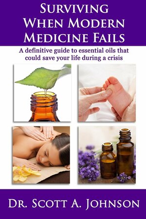 Surviving When Modern Medicine Fails: A definitive guide to essential oils that could save your life during a crisis by Scott A. Johnson
