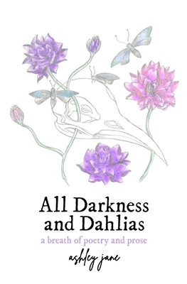 All Darkness and Dahlias: a breath of poetry and prose by Ashley Jane
